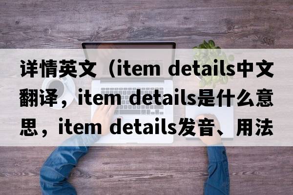 詳情英文（item details中文翻譯，item details是什么意思，item details發(fā)音、用法及例句）