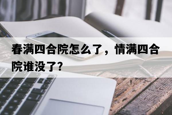 春滿(mǎn)四合院怎么了，情滿(mǎn)四合院誰(shuí)沒(méi)了？