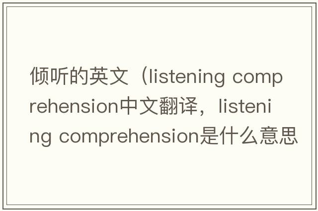 傾聽(tīng)的英文（listening comprehension中文翻譯，listening comprehension是什么意思，listening comprehension發(fā)音、用法及例句）
