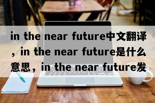 in the near future中文翻譯，in the near future是什么意思，in the near future發(fā)音、用法及例句