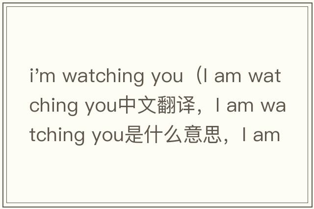 i'm watching you（l am watching you中文翻譯，l am watching you是什么意思，l am watching you發(fā)音、用法及例句）