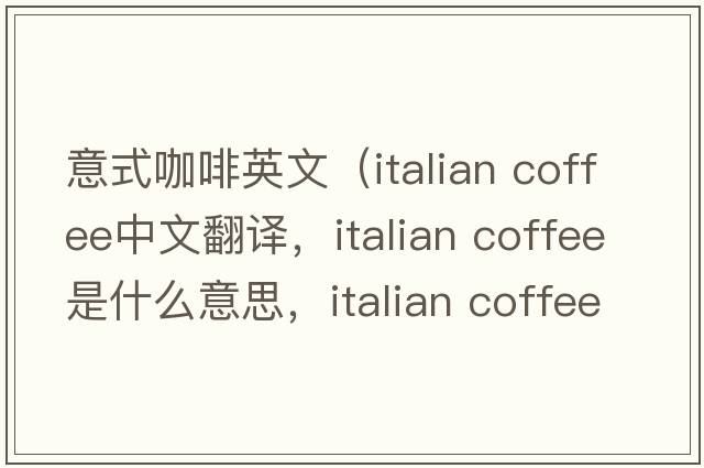 意式咖啡英文（italian coffee中文翻譯，italian coffee是什么意思，italian coffee發(fā)音、用法及例句）