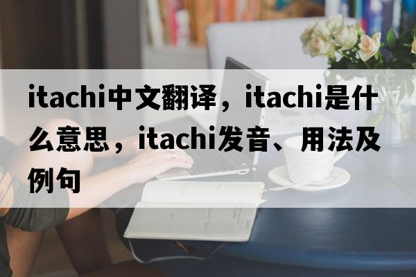 itachi中文翻譯，itachi是什么意思，itachi發(fā)音、用法及例句