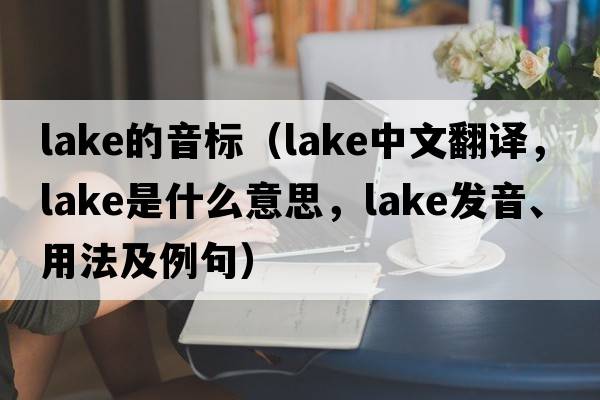 lake的音標（lake中文翻譯，lake是什么意思，lake發(fā)音、用法及例句）