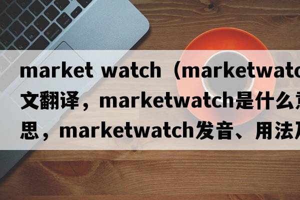 market watch（marketwatch中文翻譯，marketwatch是什么意思，marketwatch發(fā)音、用法及例句）