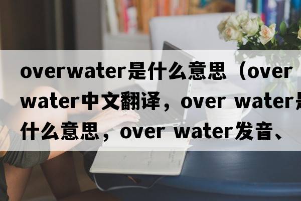 overwater是什么意思（over water中文翻譯，over water是什么意思，over water發(fā)音、用法及例句）