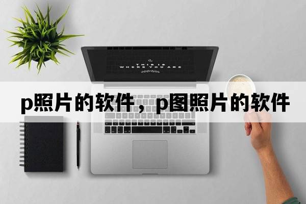 p照片的軟件，P圖照片的軟件