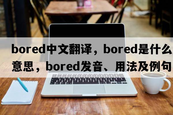 bored中文翻譯，bored是什么意思，bored發(fā)音、用法及例句