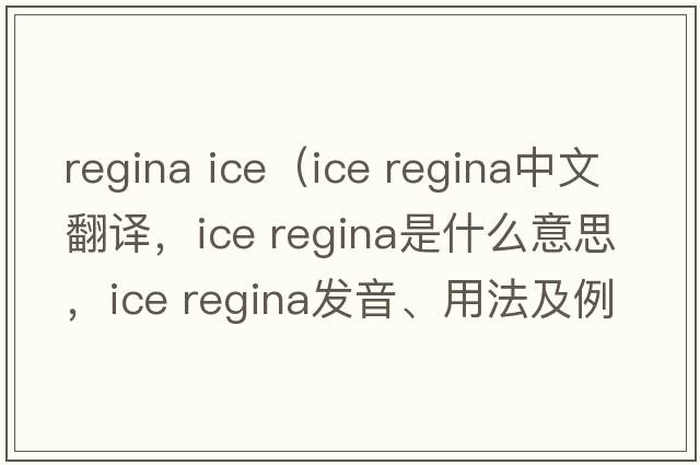 regina ice（ice regina中文翻譯，ice regina是什么意思，ice regina發(fā)音、用法及例句）