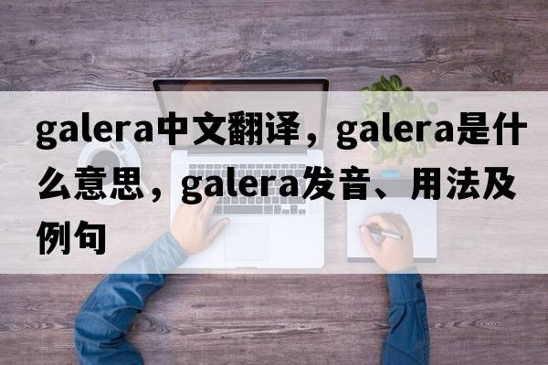 Galera中文翻譯，Galera是什么意思，Galera發(fā)音、用法及例句