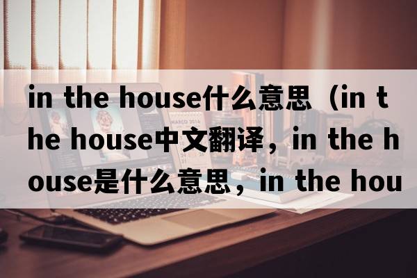 in the house什么意思（in the house中文翻譯，in the house是什么意思，in the house發(fā)音、用法及例句）