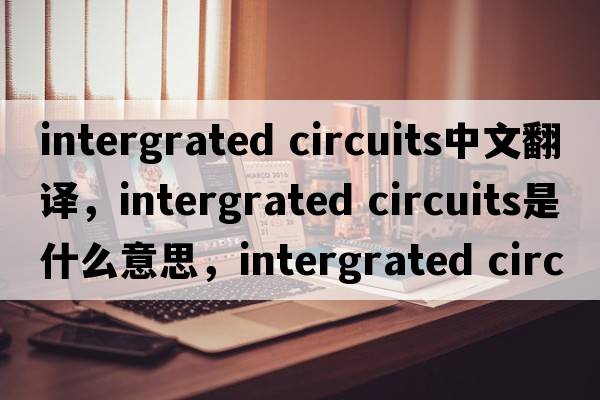 intergrated circuits中文翻譯，intergrated circuits是什么意思，intergrated circuits發(fā)音、用法及例句