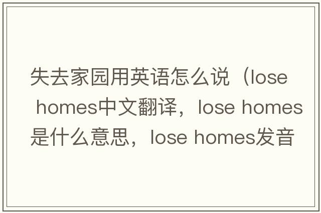 失去家園用英語(yǔ)怎么說(shuō)（lose homes中文翻譯，lose homes是什么意思，lose homes發(fā)音、用法及例句）