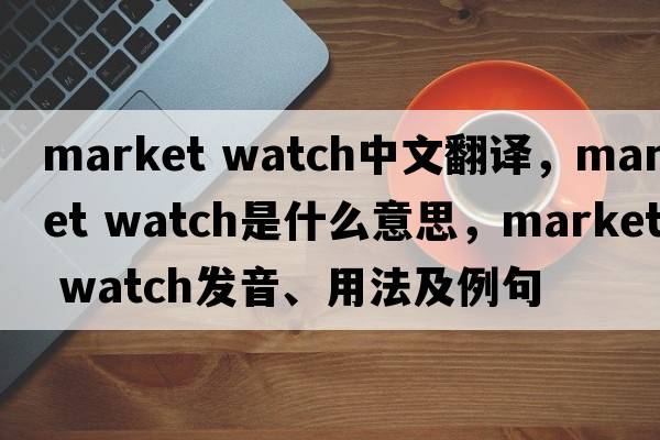 market watch中文翻譯，market watch是什么意思，market watch發(fā)音、用法及例句