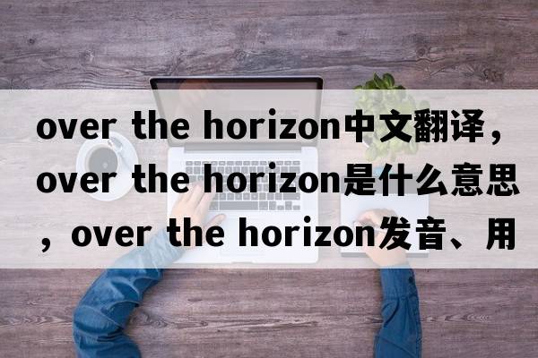 over the horizon中文翻譯，over the horizon是什么意思，over the horizon發(fā)音、用法及例句