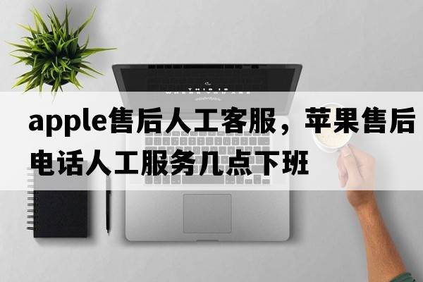 apple售后人工客服，蘋(píng)果售后電話(huà)人工服務(wù)幾點(diǎn)下班