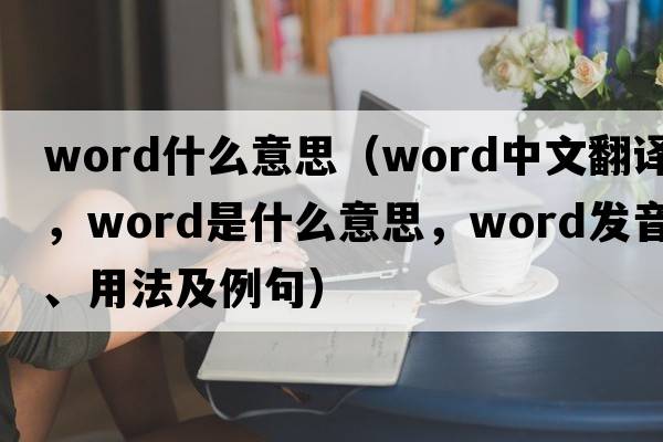 word什么意思（word中文翻譯，word是什么意思，word發(fā)音、用法及例句）