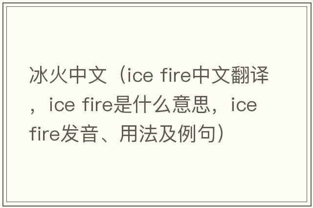 冰火中文（ice fire中文翻譯，ice fire是什么意思，ice fire發(fā)音、用法及例句）