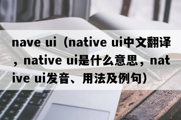 nave ui（native ui中文翻譯，native ui是什么意思，native ui發(fā)音、用法及例句）