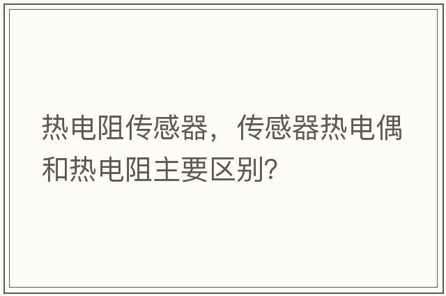 熱電阻傳感器，傳感器熱電偶和熱電阻主要區別？