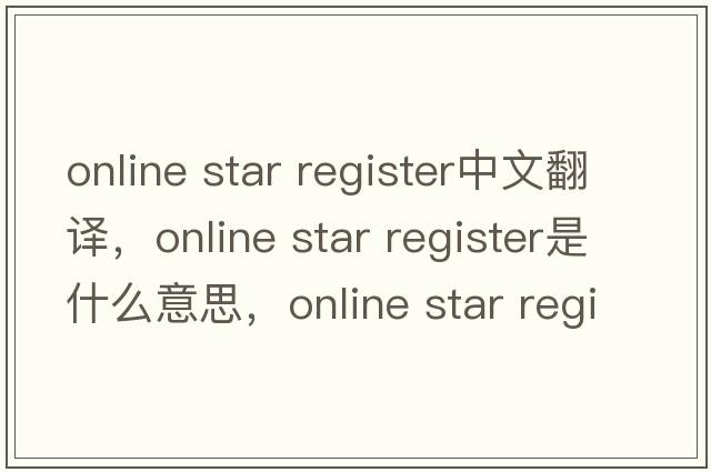online star register中文翻譯，online star register是什么意思，online star register發(fā)音、用法及例句