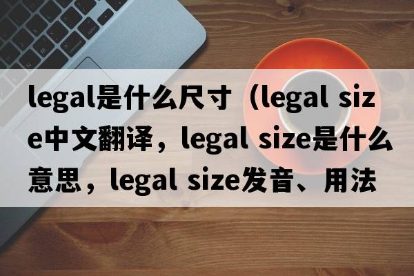 legal是什么尺寸（legal size中文翻譯，legal size是什么意思，legal size發(fā)音、用法及例句）