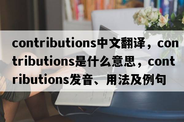 contributions中文翻譯，contributions是什么意思，contributions發(fā)音、用法及例句