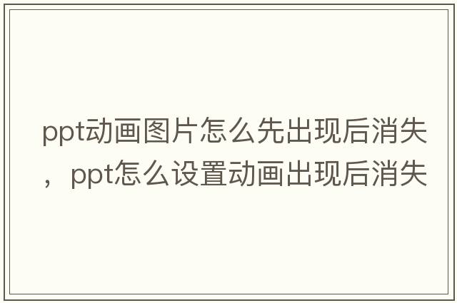 ppt動(dòng)畫(huà)圖片怎么先出現后消失，ppt怎么設置動(dòng)畫(huà)出現后消失