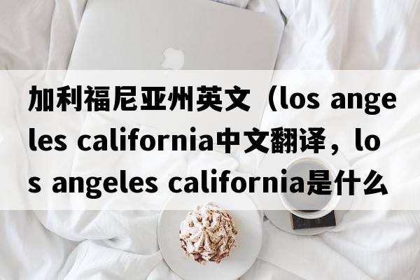 加利福尼亞州英文（los angeles california中文翻譯，los angeles california是什么意思，los angeles california發(fā)音、用法及例句）