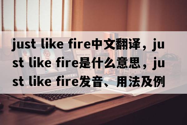 just like fire中文翻譯，just like fire是什么意思，just like fire發(fā)音、用法及例句