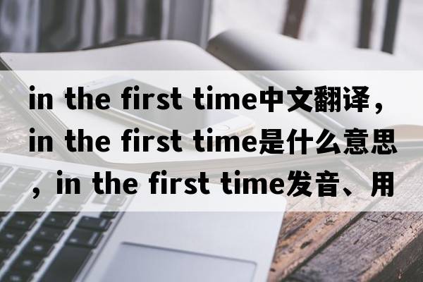 in the first time中文翻譯，in the first time是什么意思，in the first time發(fā)音、用法及例句