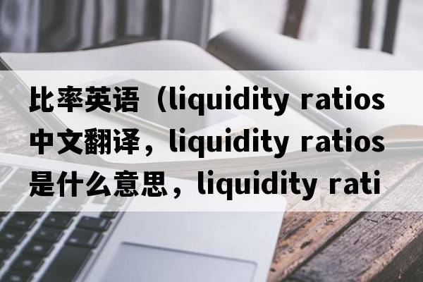 比率英語(yǔ)（liquidity ratios中文翻譯，liquidity ratios是什么意思，liquidity ratios發(fā)音、用法及例句）