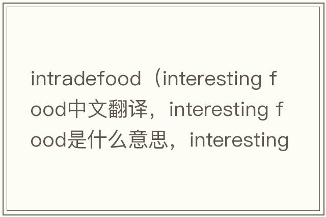 intradefood（interesting food中文翻譯，interesting food是什么意思，interesting food發(fā)音、用法及例句）