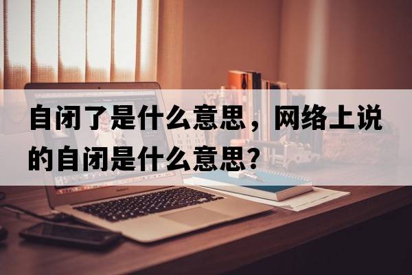 自閉了是什么意思，網(wǎng)絡(luò )上說(shuō)的自閉是什么意思？