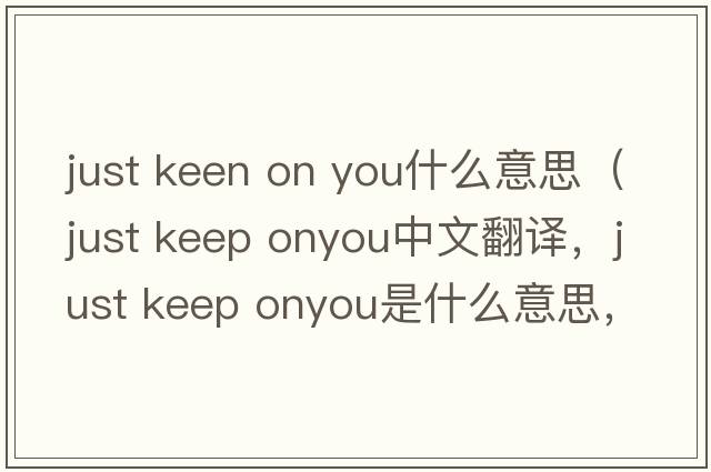 just keen on you什么意思（just keep onyou中文翻譯，just keep onyou是什么意思，just keep onyou發(fā)音、用法及例句）