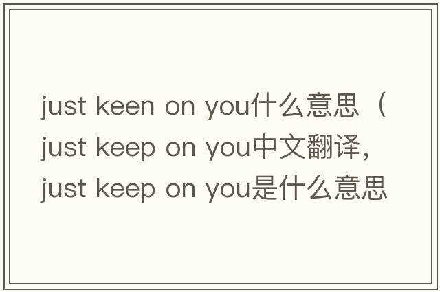 just keen on you什么意思（just keep on you中文翻譯，just keep on you是什么意思，just keep on you發(fā)音、用法及例句）