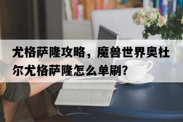 尤格薩隆攻略，魔獸世界奧杜爾尤格薩隆怎么單刷？