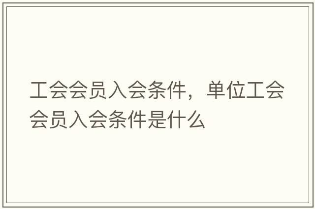 工會(huì )會(huì )員入會(huì )條件，單位工會(huì )會(huì )員入會(huì )條件是什么