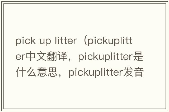 pick up litter（pickuplitter中文翻譯，pickuplitter是什么意思，pickuplitter發(fā)音、用法及例句）