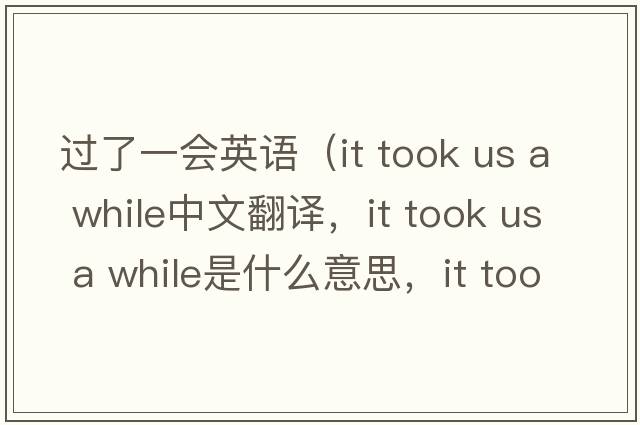 過(guò)了一會(huì )英語(yǔ)（it took us a while中文翻譯，it took us a while是什么意思，it took us a while發(fā)音、用法及例句）