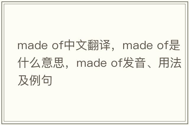 made of中文翻譯，made of是什么意思，made of發(fā)音、用法及例句