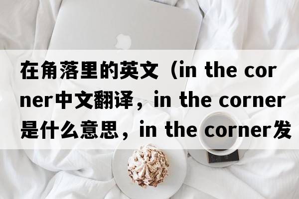 在角落里的英文（in the corner中文翻譯，in the corner是什么意思，in the corner發(fā)音、用法及例句）