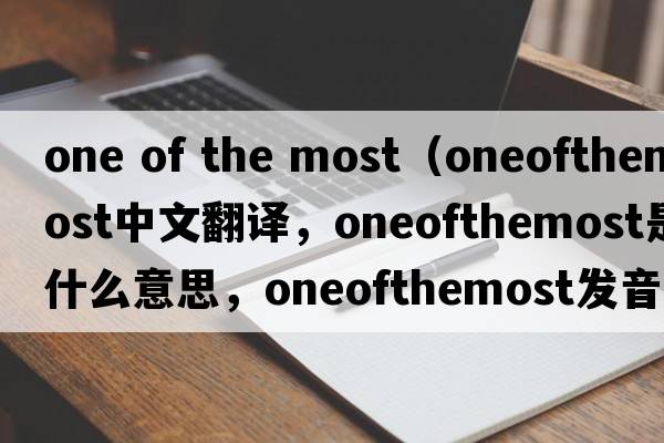 one of the most（oneofthemost中文翻譯，oneofthemost是什么意思，oneofthemost發(fā)音、用法及例句）