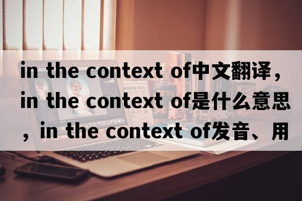 in the context of中文翻譯，in the context of是什么意思，in the context of發(fā)音、用法及例句