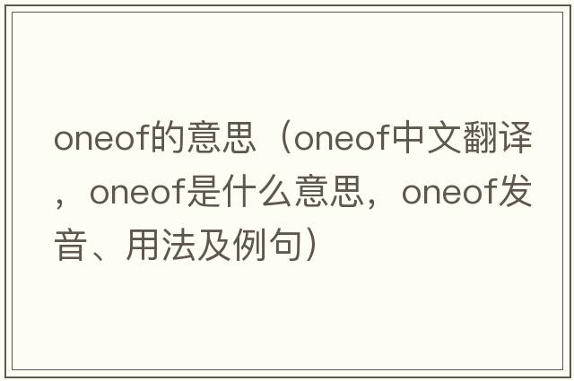 oneof的意思（oneof中文翻譯，oneof是什么意思，oneof發(fā)音、用法及例句）