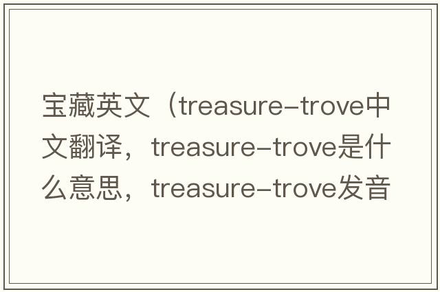 寶藏英文（treasure-trove中文翻譯，treasure-trove是什么意思，treasure-trove發(fā)音、用法及例句）