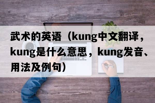 武術(shù)的英語(yǔ)（kung中文翻譯，kung是什么意思，kung發(fā)音、用法及例句）