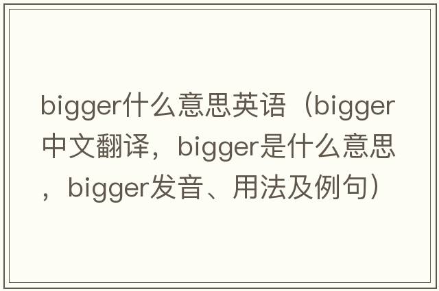 bigger什么意思英語(yǔ)（bigger中文翻譯，bigger是什么意思，bigger發(fā)音、用法及例句）
