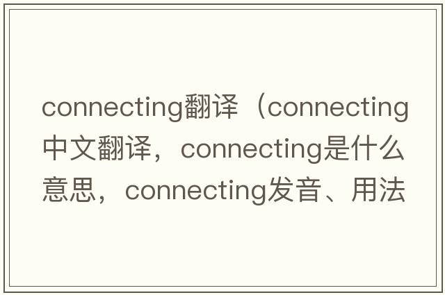 connecting翻譯（connecting中文翻譯，connecting是什么意思，connecting發(fā)音、用法及例句）