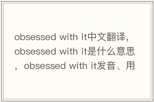 obsessed with it中文翻譯，obsessed with it是什么意思，obsessed with it發(fā)音、用法及例句